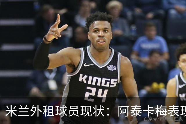 米兰外租球员现状：阿泰卡梅表现出色，三人回购总额达6800万